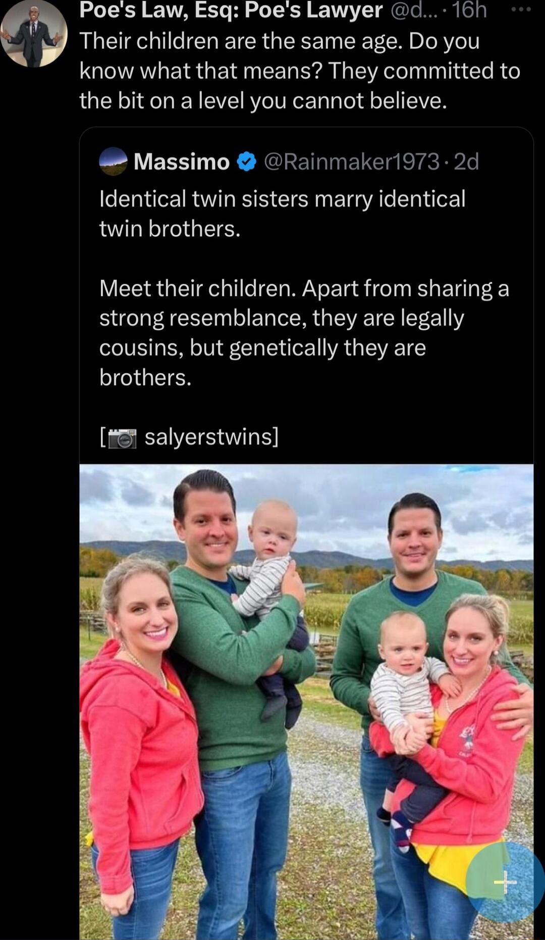 Poes Law Esq Poes Lawyer c Their children are the same age Do you know what that means They committed to the bit on a level you cannot believe Massimo RENINELE Identical twin sisters marry identical LG GEIER Meet their children Apart from sharing a strong resemblance they are legally cousins but genetically they are IGEEN 2 salyerstwins