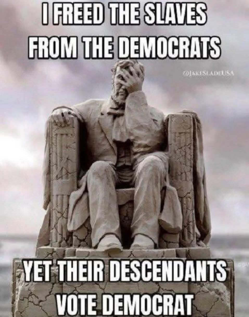 I FREED THE SLAVES FROM THE DEMOCRATS YET THEIR DESCENDANTS VOTE DEMOCRAT @JAKESLADEUSA