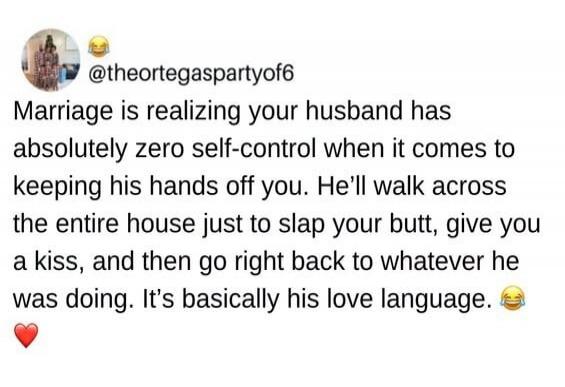@theortegaspartyof6 Marriage is realizing your husband has absolutely zero self-control when it comes to keeping his hands off you. He'll walk across the entire house just to slap your butt, give you a kiss, and then go right back to whatever he was doing. It's basically his love language.