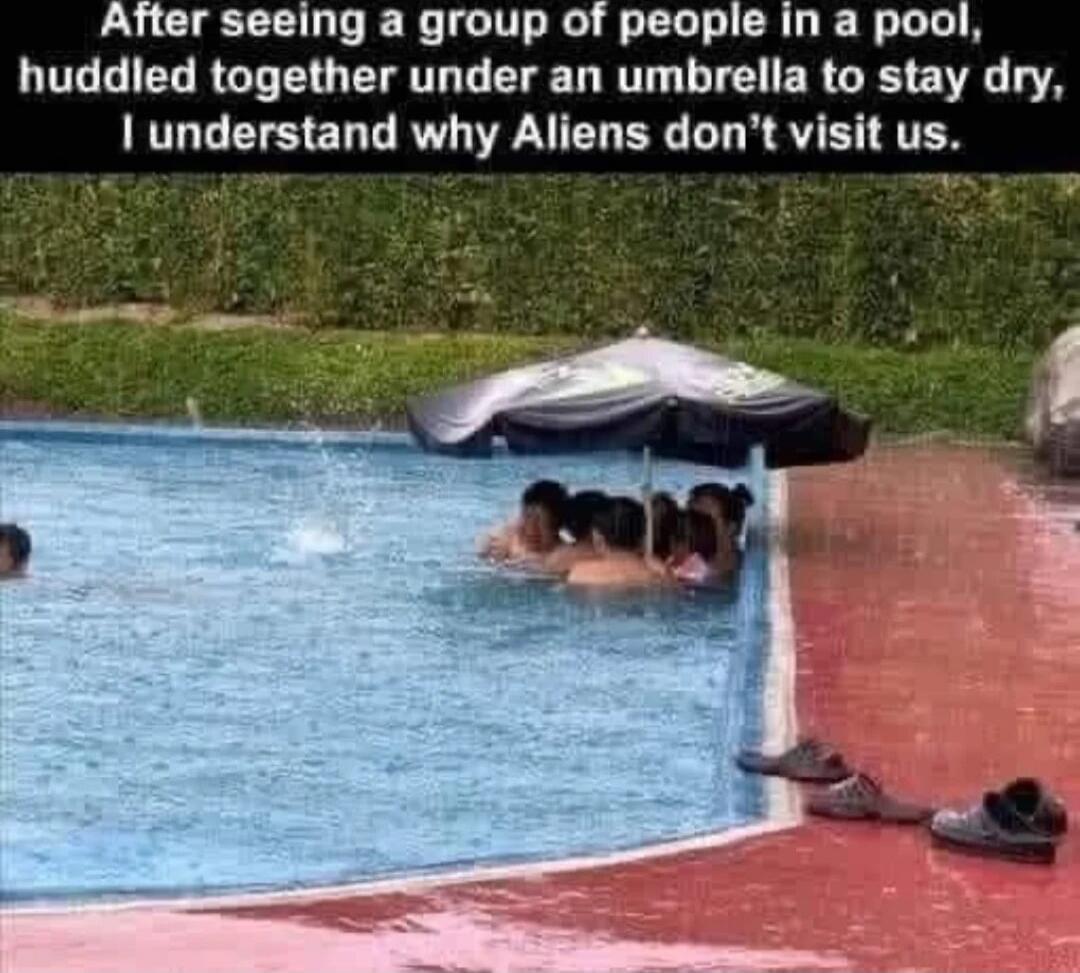 After seeing a group of people in a pool, huddled together under an umbrella to stay dry, I understand why Aliens don't visit us.