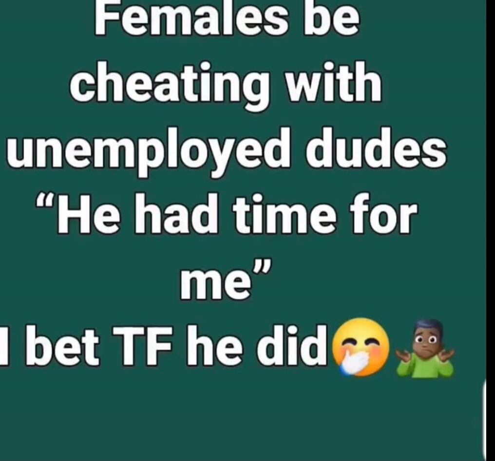 Females be cheating with unemployed dudes 