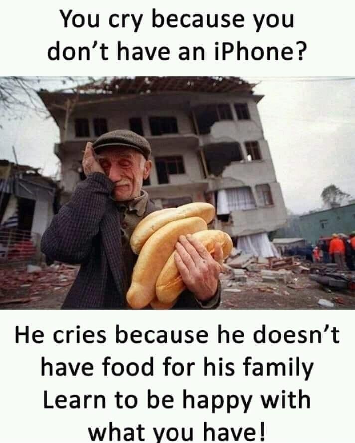 You cry because you dont have an iPhone He cries because he doesnt have food for his family Learn to be happy with what vou have