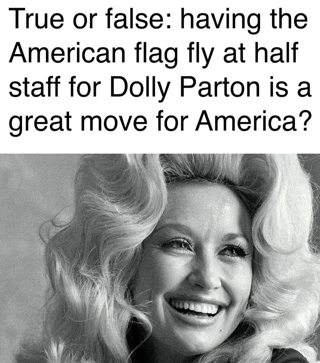 True or false: having the American flag fly at half staff for Dolly Parton is a great move for America?