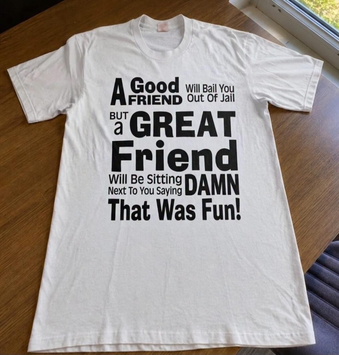 A Good FRIEND Will Bail You Out Of Jail BUT a GREAT Friend Will Be Sitting Next To You Saying DAMN That Was Fun!
