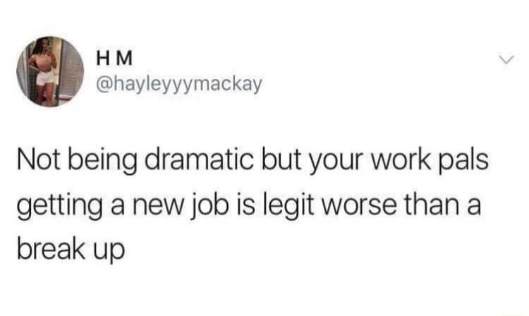 HM hayleyyymackay Not being dramatic but your work pals getting a new job is legit worse than a break up