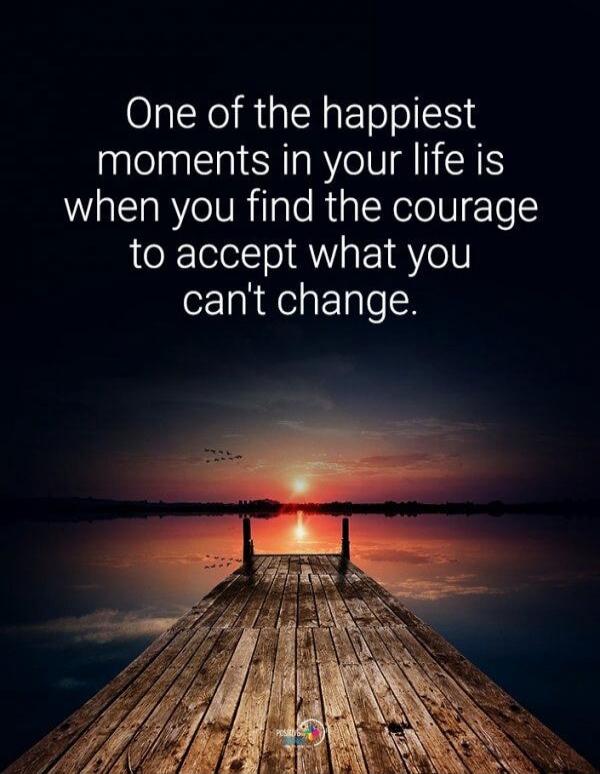 One of the happiest moments in your life is when you find the courage to accept what you can't change.
