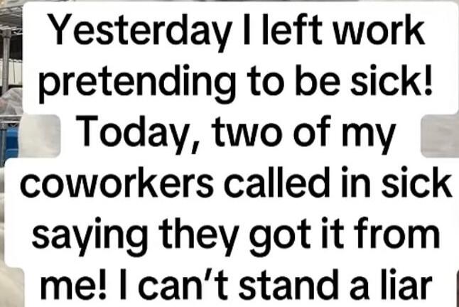Yesterday I left work pretending to be sick! Today, two of my coworkers called in sick saying they got it from me! I can't stand a liar