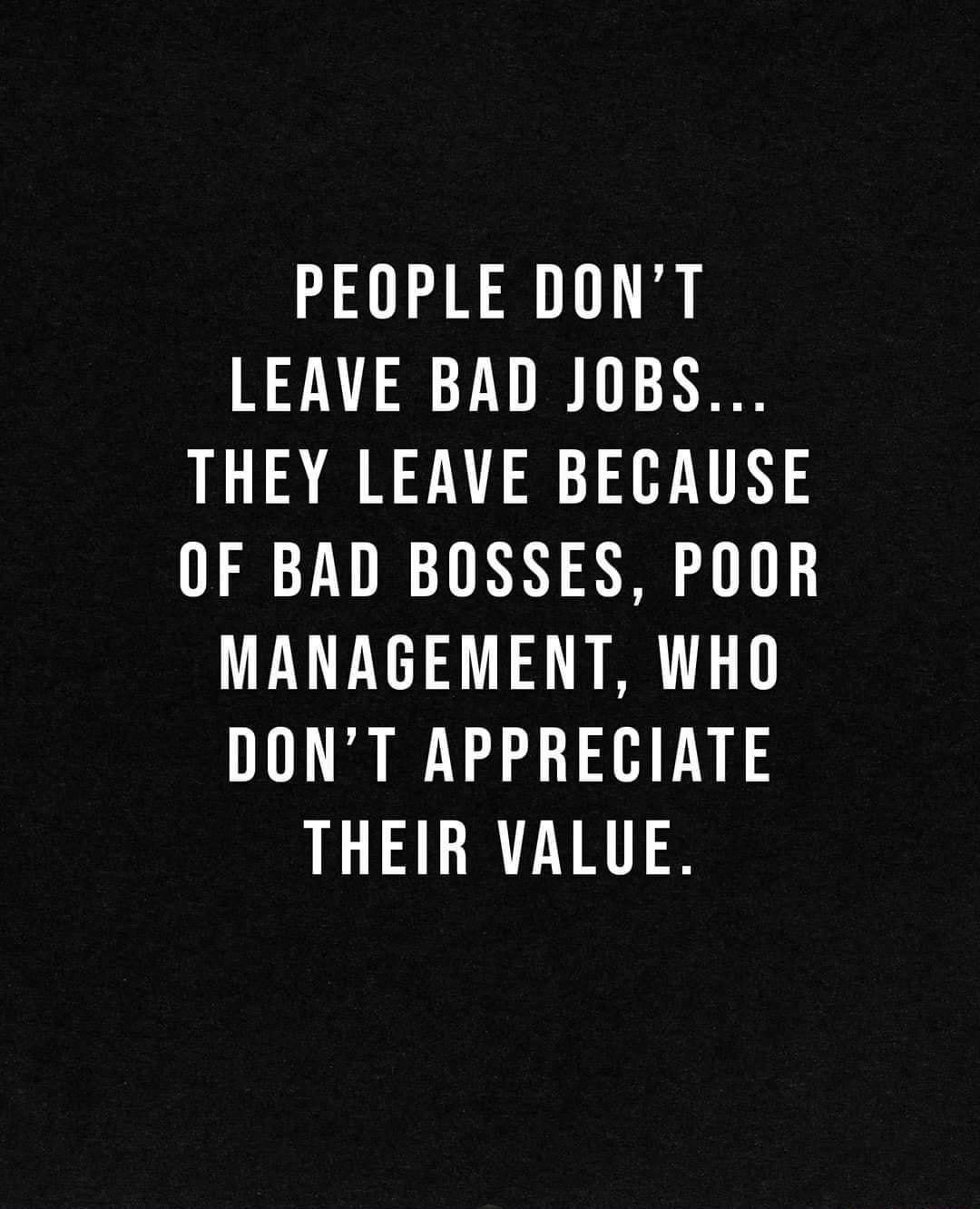 PEOPLE DONT LEAVE BAD JOBS THEY LEAVE BECAUSE OF BAD BOSSES POOR MANAGEMENT WHO DONT APPRECIATE THEIR VALUE