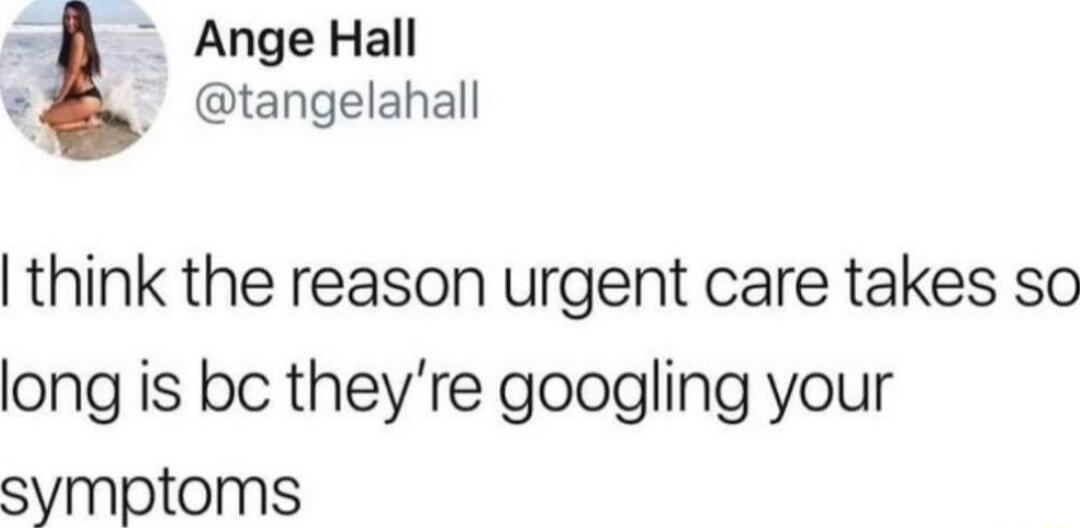 Ange Hall E tangelahall think the reason urgent care takes so long is bc theyre googling your symptoms