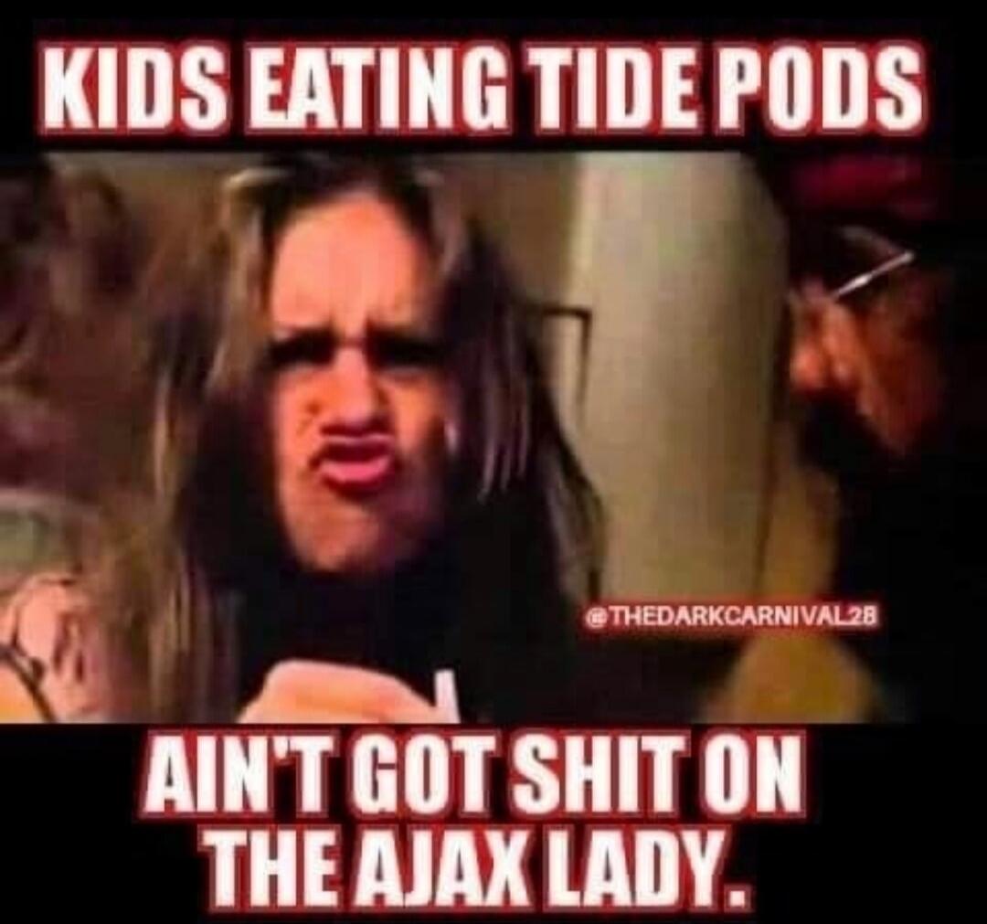 KIDS EATING TIDE PODS AIN'T GOT SHIT ON THE AJAX LADY. @THEDARKCARNIVAL28