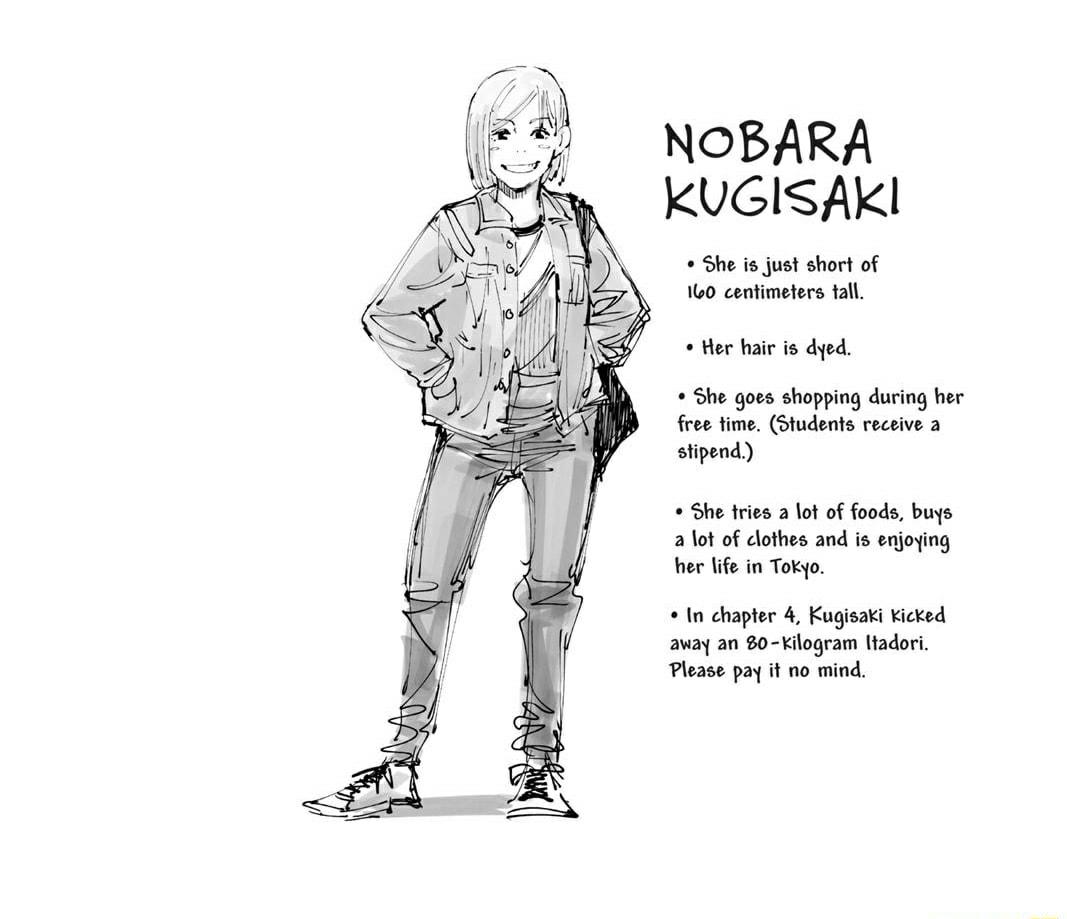 NOBARA KUGISAKI She is just short of 160 centimeters tall Her hair is dyed She goes shopping during her free time Students receive a stipend She tries a lot of foods buys a lot of clothes and is enjoying her life in Tokyo In chapter 4 Kugisaki Kicked away an 0 kilogram ltadori Please pay it no mind