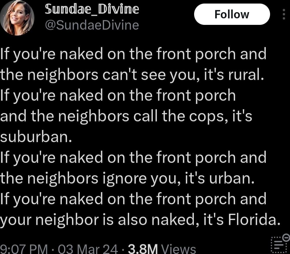 Sundae_Divine SundaeDivine If youre naked on the front porch and the neighbors cant see you its rural VNIl RoT RUsIR eTai fole el and the neighbors call the cops its STV LT VN CHETCle RoT R s IR eTai folel el s ReToTe the neighbors ignore you its urban If youre naked on the front porch and your neighbor is also naked its Florida e eNoyA VoAV ETa e X V AV