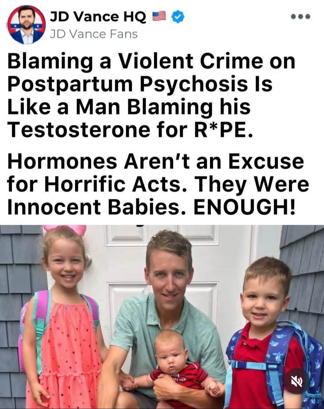 JD Vance HQ JD Vance Fans Blaming a Violent Crime on Postpartum Psychosis Is Like a Man Blaming his Testosterone for R*PE. Hormones Aren't an Excuse for Horrific Acts. They Were Innocent Babies. ENOUGH!