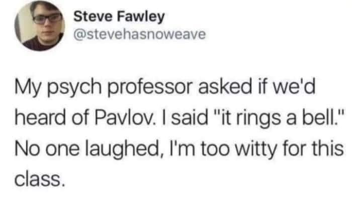 Steve Fawley stevehasnoweave My psych professor asked if wed heard of Pavlov said it rings a bell No one laughed Im too witty for this class
