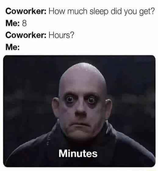 Coworker: How much sleep did you get? Me: 8 Coworker: Hours? Me: Minutes