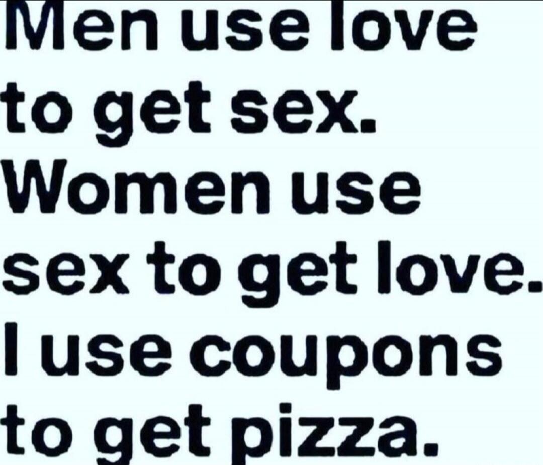 Men use love to get sex. Women use sex to get love. I use coupons to get pizza.