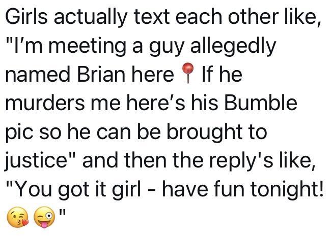 Girls actually text each other like Im meeting a guy allegedly named Brian here If he murders me heres his Bumble pic so he can be brought to justice and then the replys like You got it girl have fun tonight e
