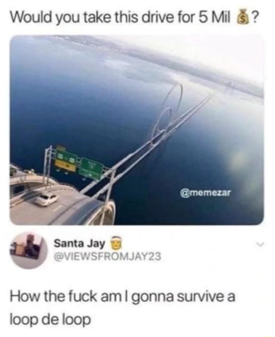Would you take this drive for 5 Mil t Santa Jay How the fuck am gonna survive a loop de loop
