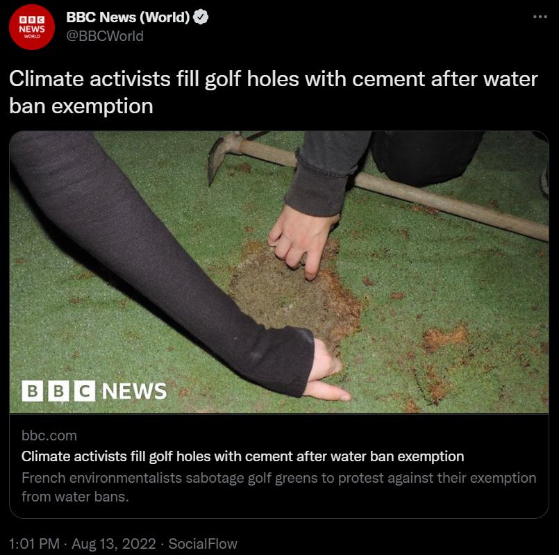 s BBC News World esscword Climate activists fill golf holes with cement after water ban exemption bbecom Climate activists il golf holes with cement after water ban exemption French environmentalists sabotage golf greens to protest against their exemption from wiater bans 101 PM Aug 13 2022 SocialFlow