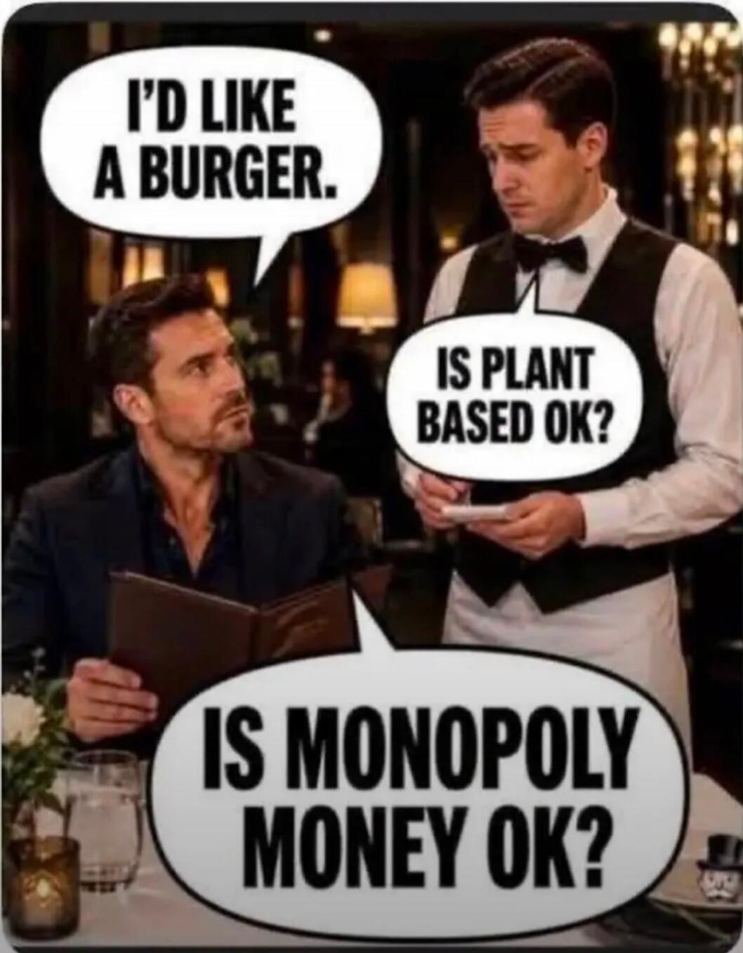 I'D LIKE A BURGER. IS PLANT BASED OK? IS MONOPOLY MONEY OK?