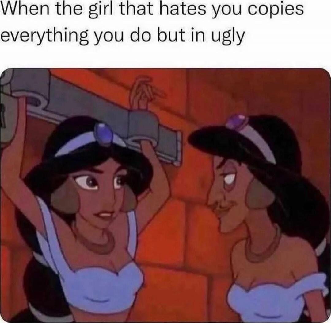 When the girl that hates you copies everything you do but in ugly