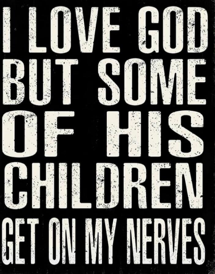 I LOVE GOD BUT SOME OF HIS CHILDREN GET ON MY NERVES