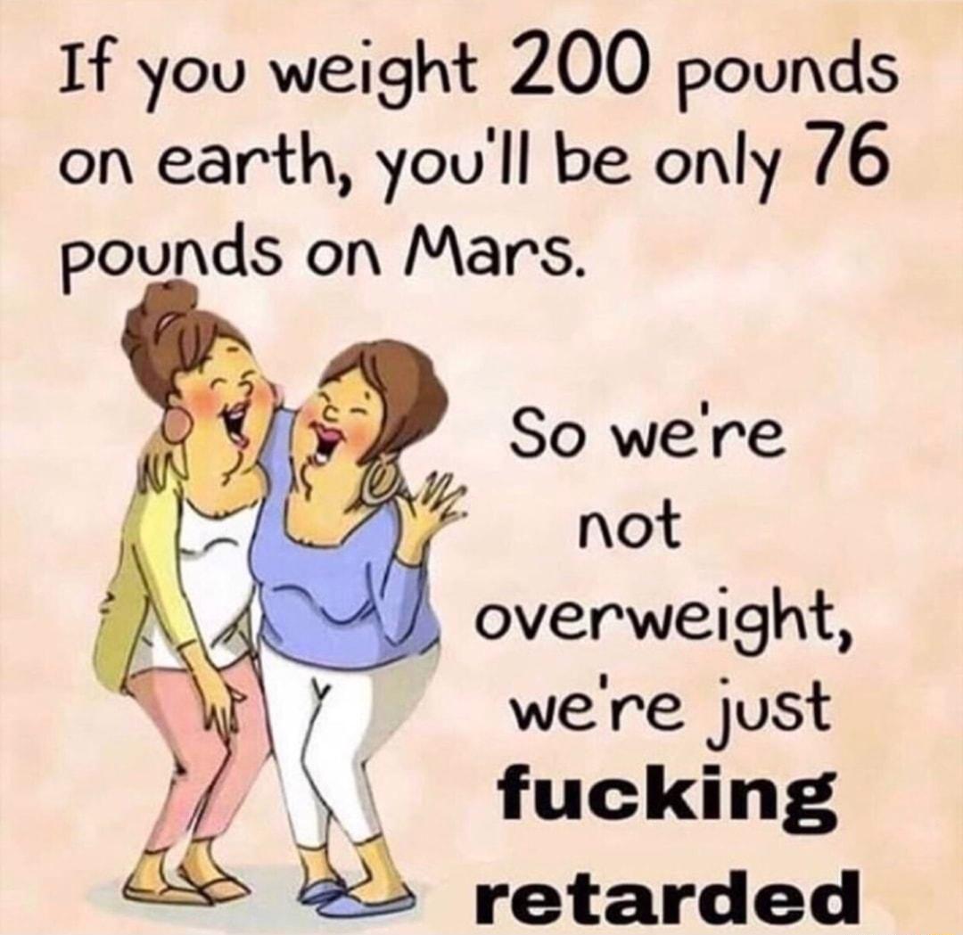 If you weight 200 pounds on earth youll be only 76 pounds on Mars not overweight W 7 were just fucking 2 retarded