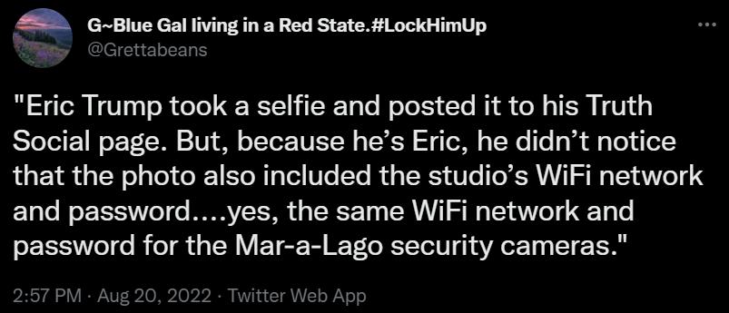 85 G Blue Gal living in a Red State LockHimUp Eric Trump took a selfie and posted it to his Truth Social page But because hes Eric he didnt notice that the photo also included the studios WiFi network and passwordyes the same WiFi network and password for the Mar a Lago security cameras