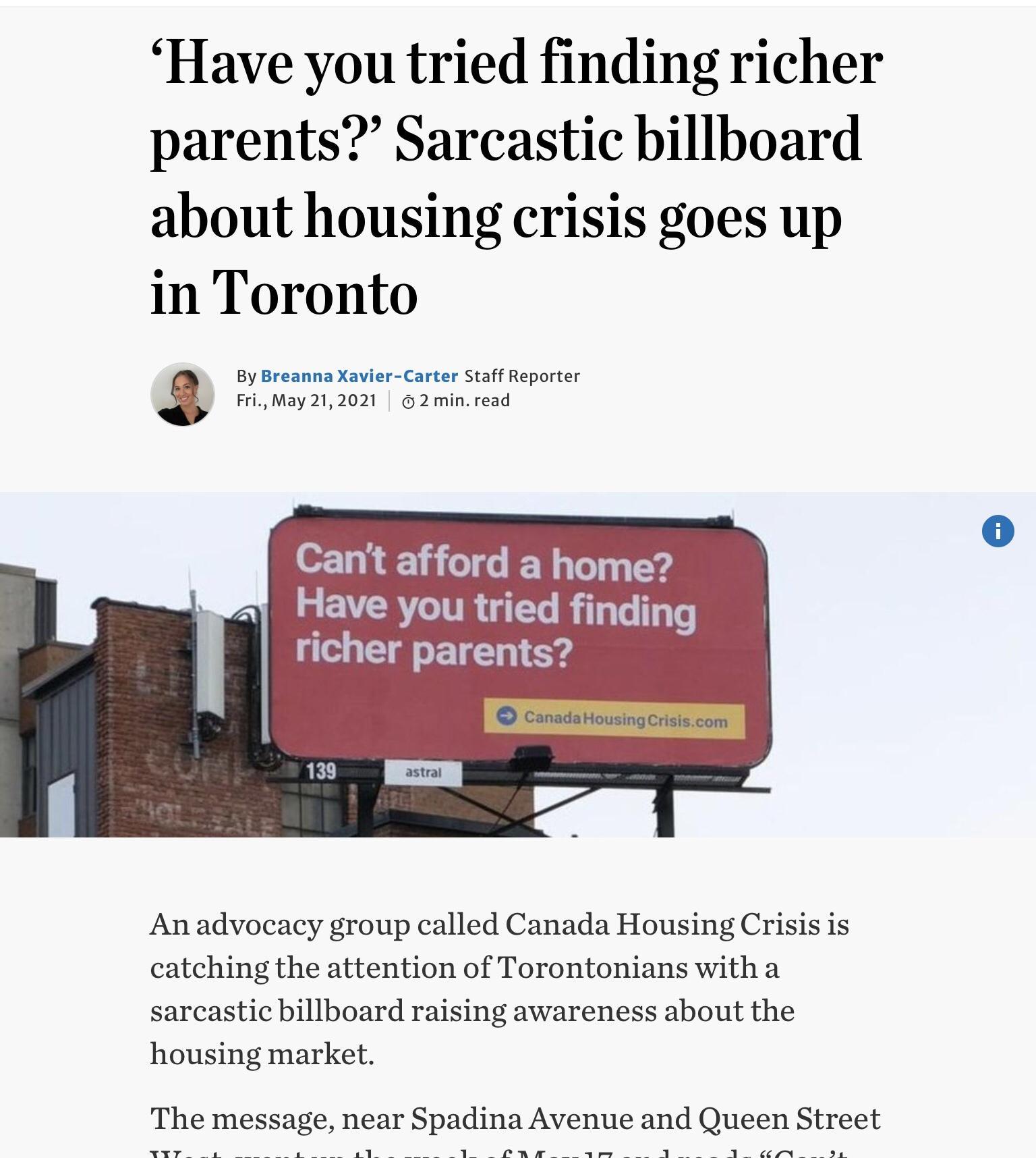 Have you tried finding richer parents Sarcastic billboard about housing crisis goes up in Toronto By Breanna Xavier Carter Staff Reporter FriMay 212021 2 minread Cant afford a home Have you tried finding richer parents An advocacy group called Canada Housing Crisis is catching the attention of Torontonians with a sarcastic billboard raising awareness about the housing market The message near Spadi