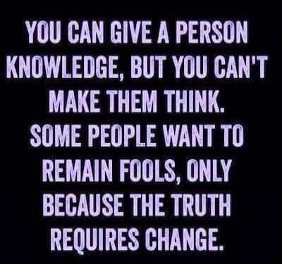 YOU CAN GIVE A PERSON KNOWLEDGE, BUT YOU CAN'T MAKE THEM THINK. SOME PEOPLE WANT TO REMAIN FOOLS, ONLY BECAUSE THE TRUTH REQUIRES CHANGE.
