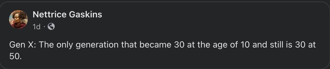 Nettrice Gaskins 199 Gen X The only generation that became 30 at the age of 10 and stil is 30 at 50