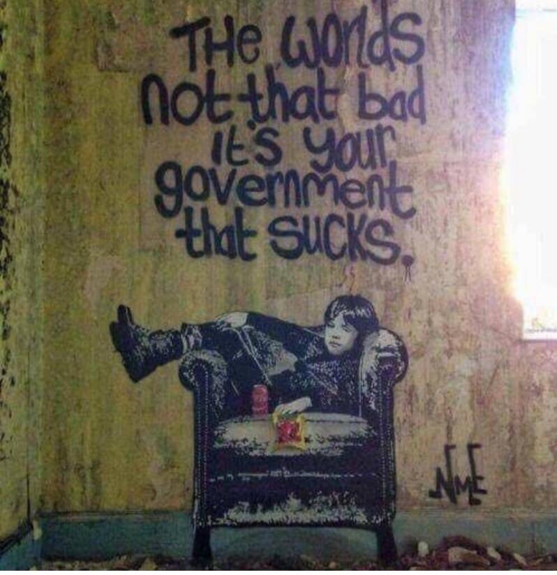 THE WORLDS NOT THAT BAD IT'S YOUR GOVERNMENT THAT SUCKS.