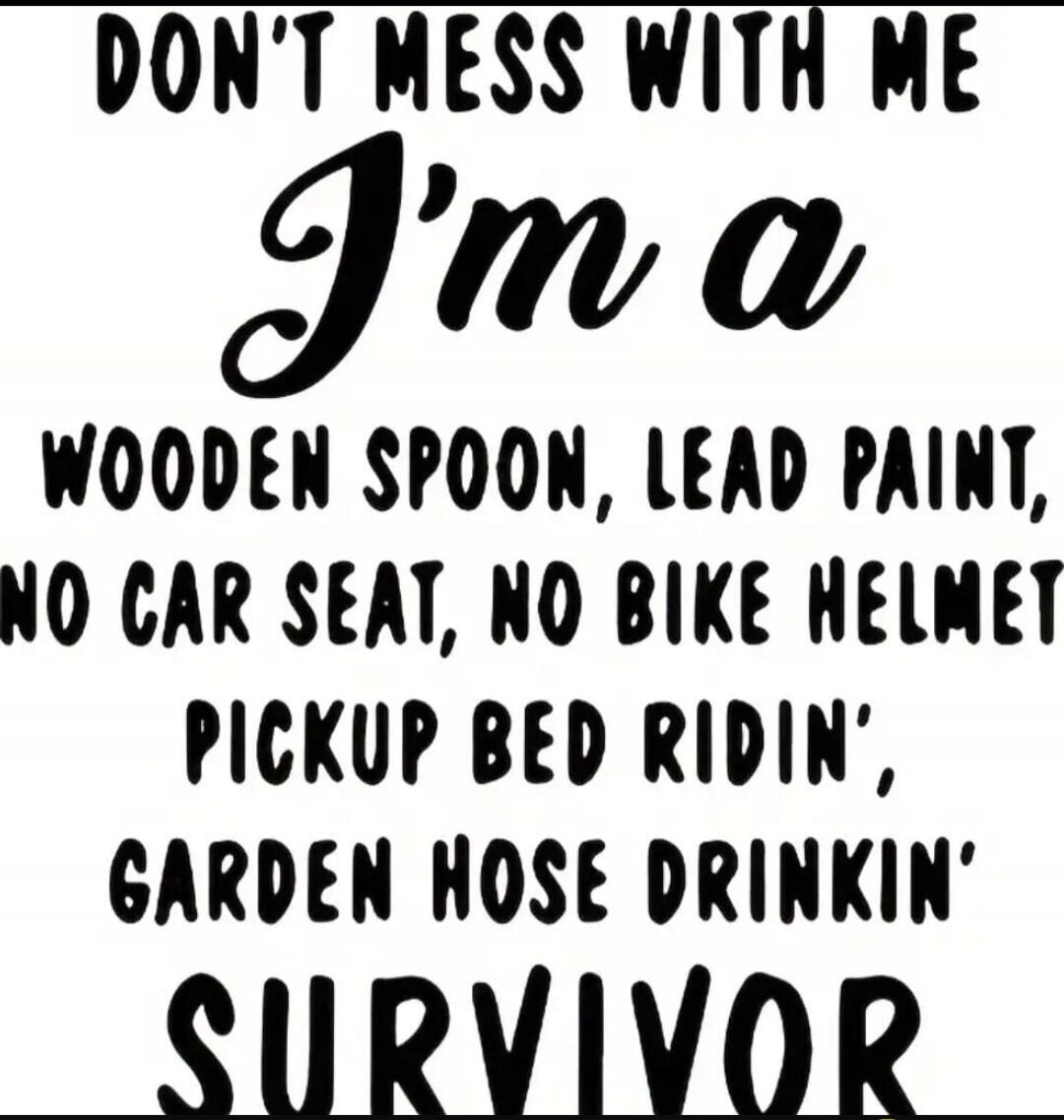 DON'T MESS WITH ME I'M A wooden spoon, lead paint, no car seat, no bike helmet pickup bed ridin', garden hose drinkin' SURVIVOR