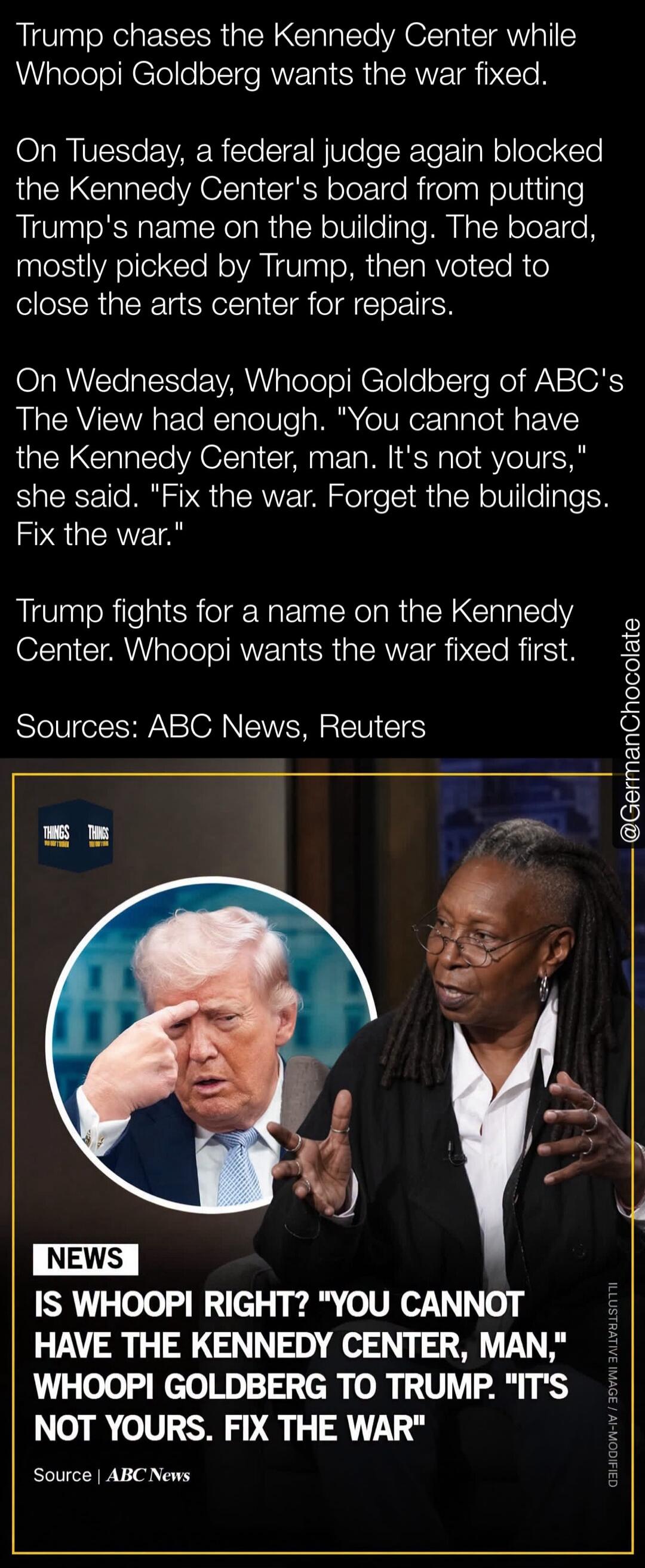 Trump chases the Kennedy Center while Whoopi Goldberg wants the war fixed. On Tuesday, a federal judge again blocked the Kennedy Center's board from putting Trump's name on the building. The board, mostly picked by Trump, then voted to close the arts center for repairs. On Wednesday, Whoopi Goldberg of ABC's The View had enough. 