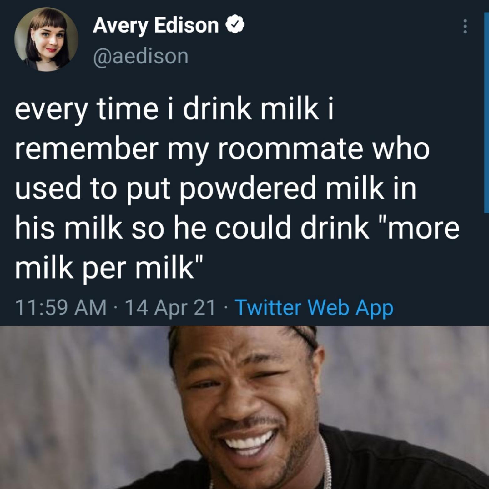 Avery Edison b N QELTHlly every time i drink milk i remember my roommate who used to put powdered milk in his milk so he could drink more nlilgsignlile B ST 0N I P Y o gt B RV 1 4 T AL o N o0
