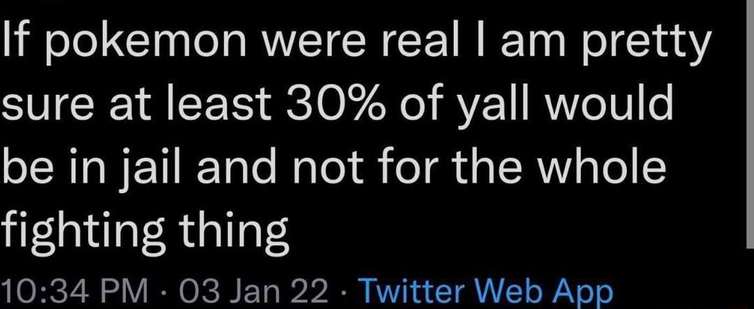 If pokemon were real am pretty sure at least 30 of yall would be in jail and not for the whole fighting thing 1034 PM 03 Jan 22 Twitter Web App