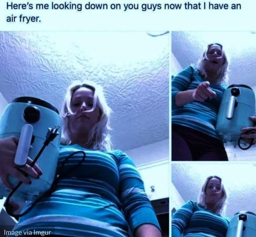 Heres me looking down on you guys now that have an air fryer InlgEviaimgun