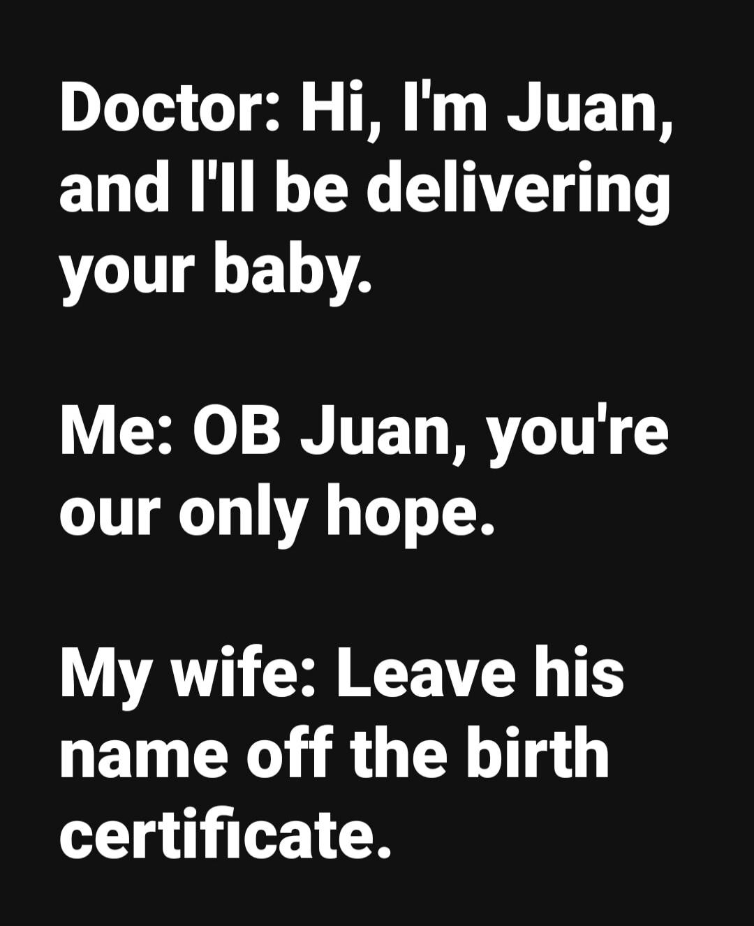 Doctor: Hi, I'm Juan, and I'll be delivering your baby.
Me: OB Juan, you're our only hope.
My wife: Leave his name off the birth certificate.