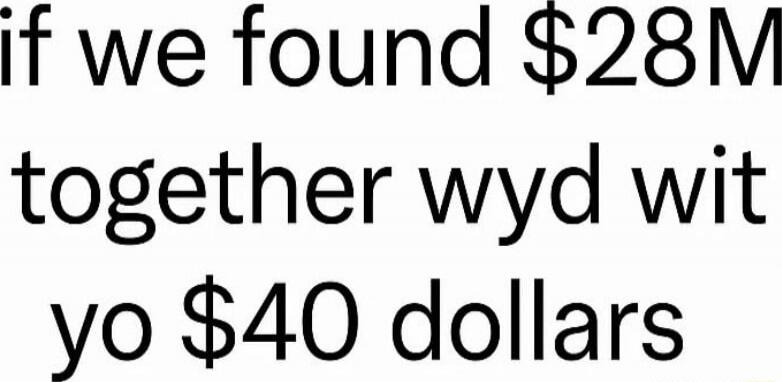 if we found $28M together wvd wit yo $40 dollars