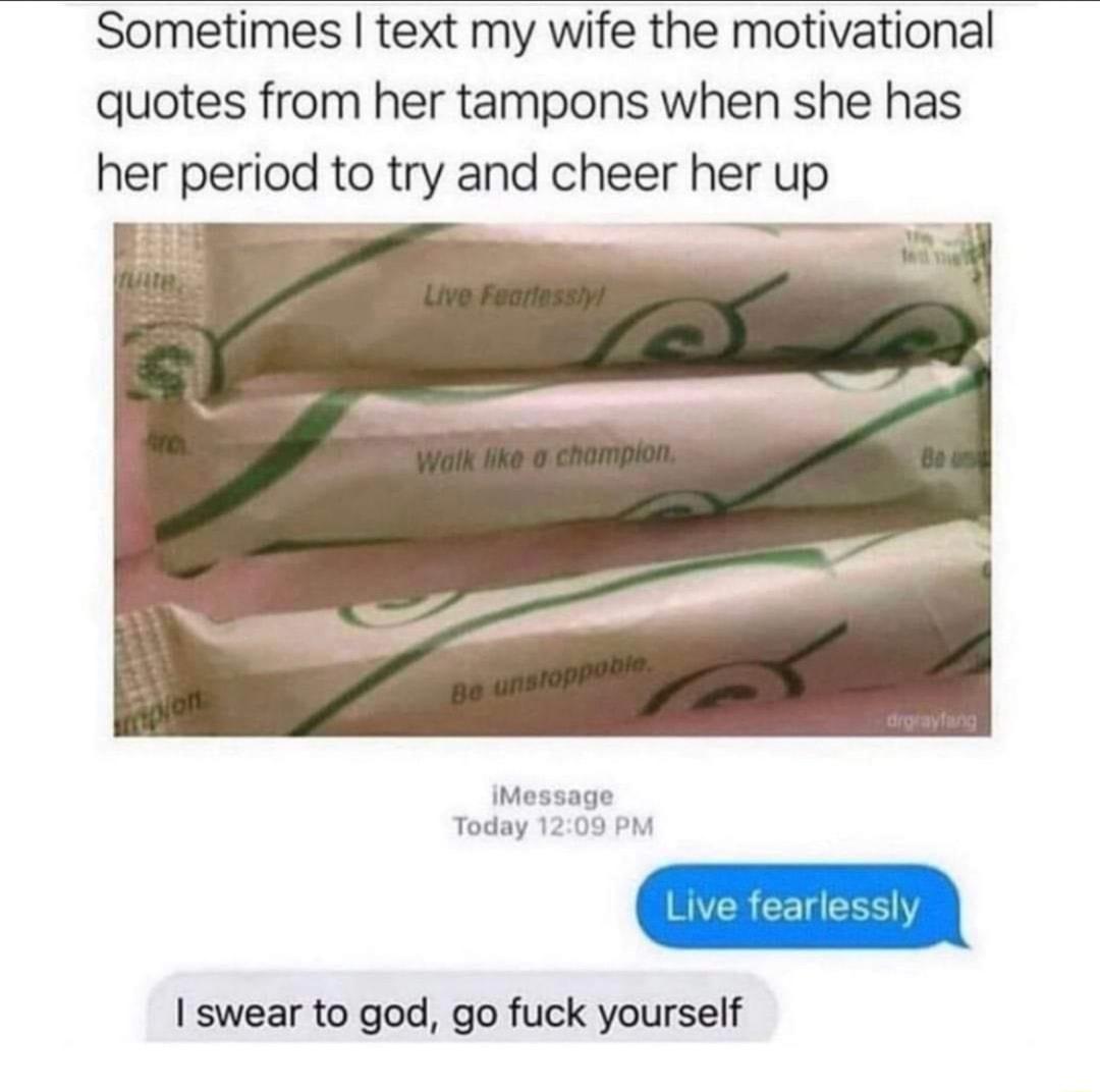 Sometimes text my wife the motivational quotes from her tampons when she has her period to try and cheer her up 3 NN 3 IMessage Today 1209 PM swear to god go fuck yourself