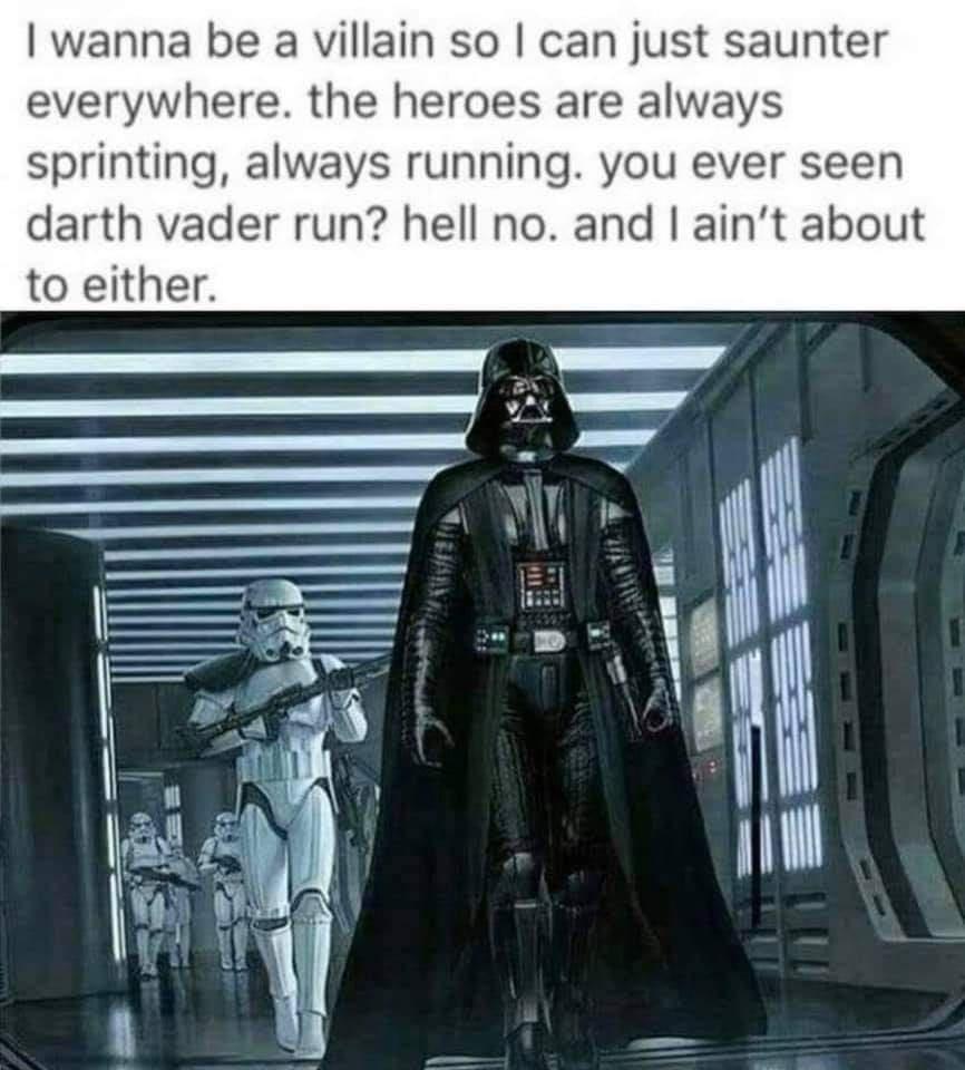 wanna be a villain so can just saunter everywhere the heroes are always sprinting always running you ever seen darth vader run hell no and aint about to either T T a P p A 5 r