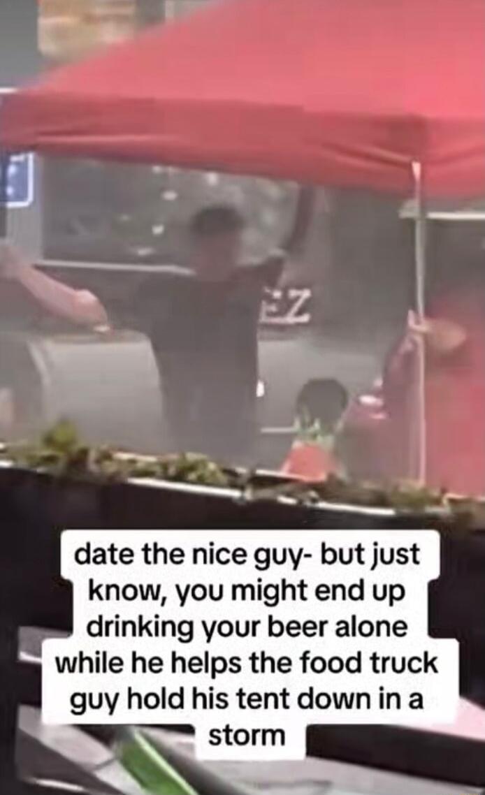 Z A W _0 o date the nice guy but just know you might end up drinking your beer alone while he helps the food truck guy hold his tent downina