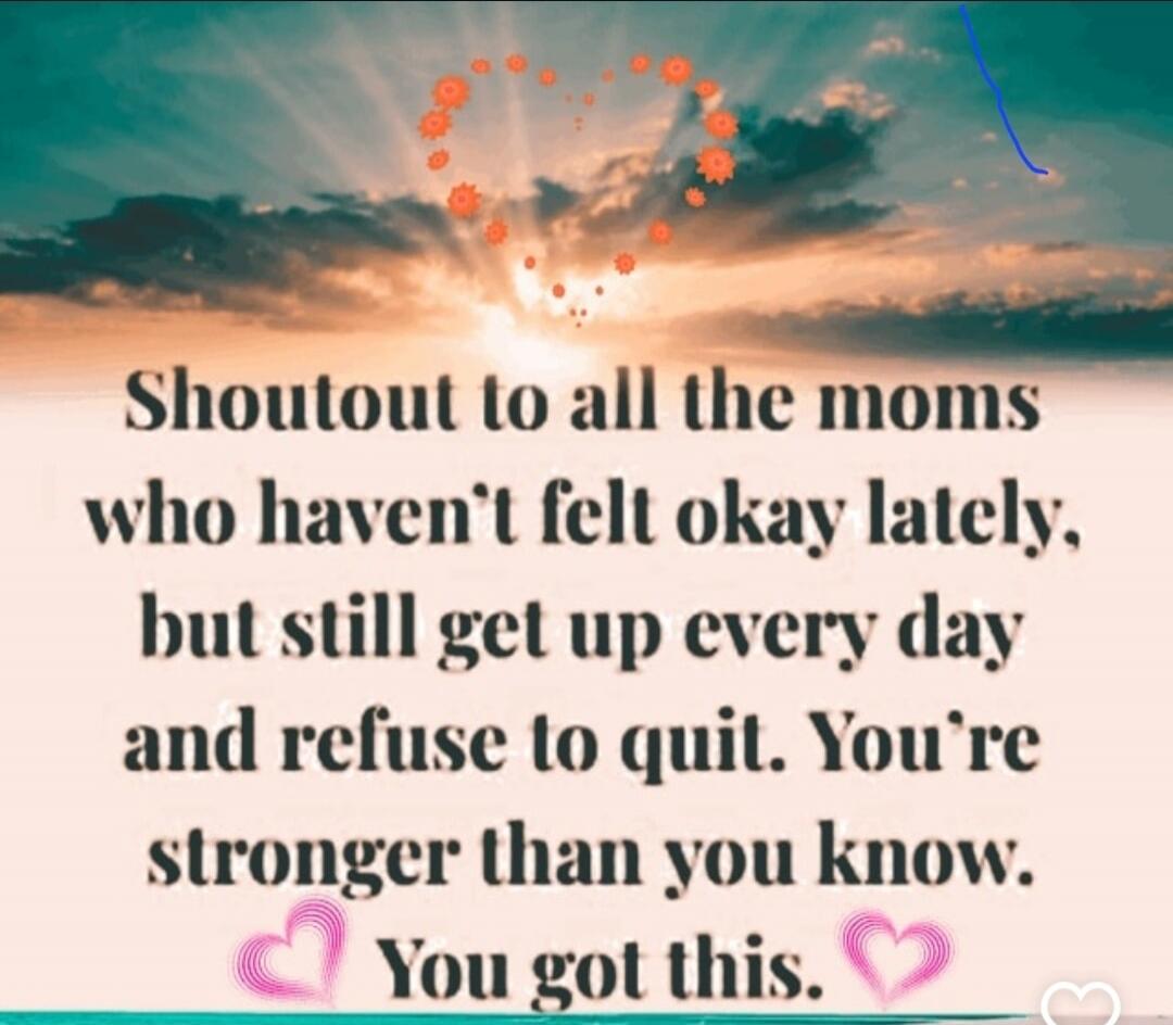 Shoutout to all the moms who haven't felt okay lately, but still get up every day and refuse to quit. You're stronger than you know. You got this.