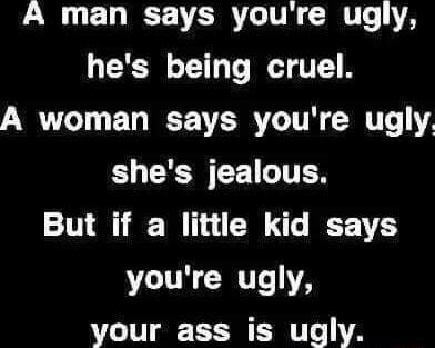 A man says youre ugly hes being cruel A woman says youre ugly shes jealous But if a little kid says youre ugly your ass is ugly