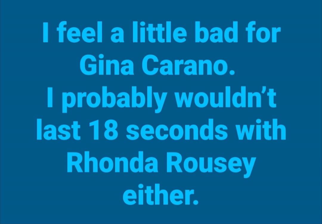 I feel a little bad for Gina Carano. I probably wouldn't last 18 seconds with Rhonda Rousey either.