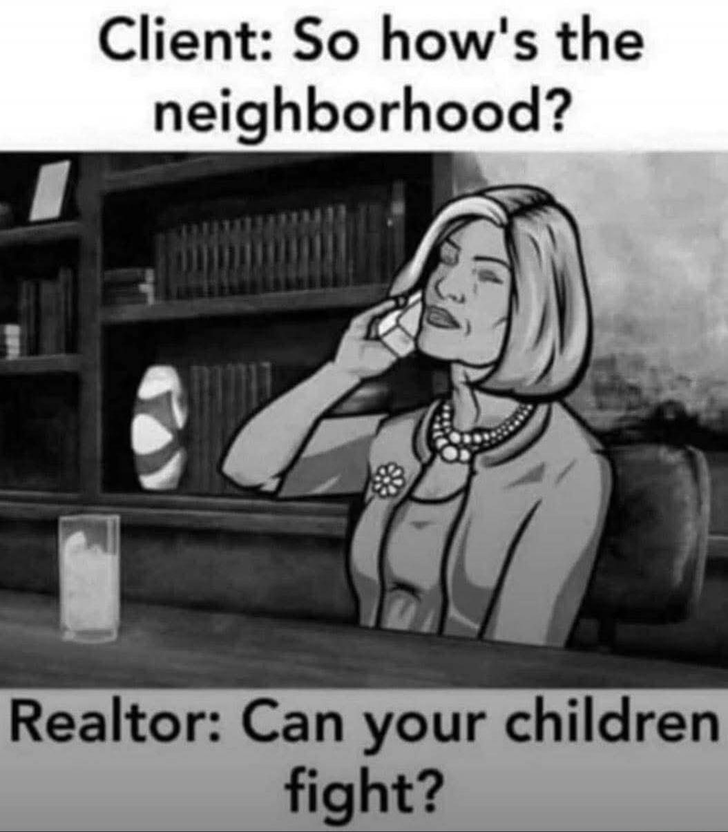Client: So how's the neighborhood? Realtor: Can your children fight?