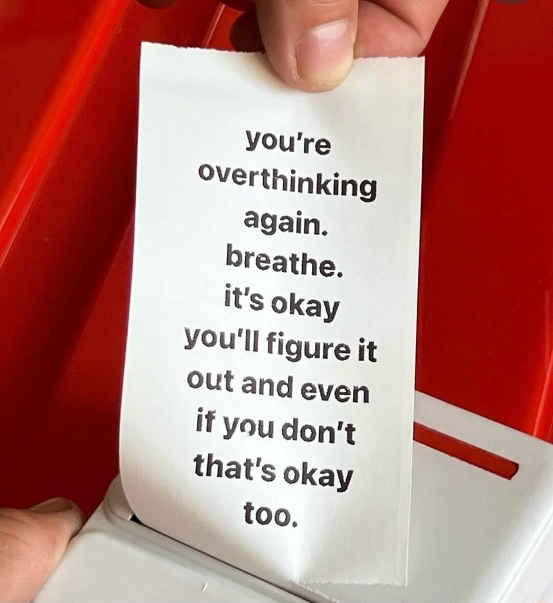 Voure OVerthinking again breathe its okay Voull figure it outand eyen if you dont 4 thats okay too
