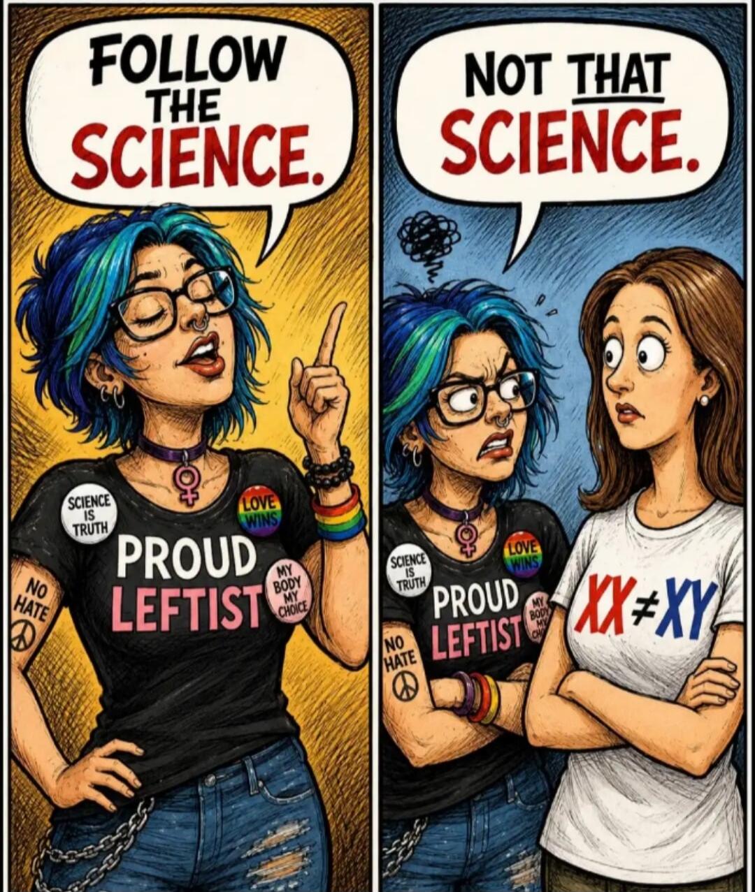 FOLLOW THE SCIENCE. NOT THAT SCIENCE. SCIENCE IS TRUTH. PROUD LEFTIST. LOVE WINS. MY BODY MY CHOICE. NO HATE. XX ≠ XY.