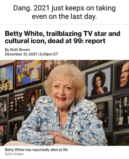 Dang 2021 just keeps on taking even on the last day Betty White trailblazing TV star and cultural icon dead at 99 report By Ruth Brown December 31 2021 209pm ET Betty White has reportedly died at 99