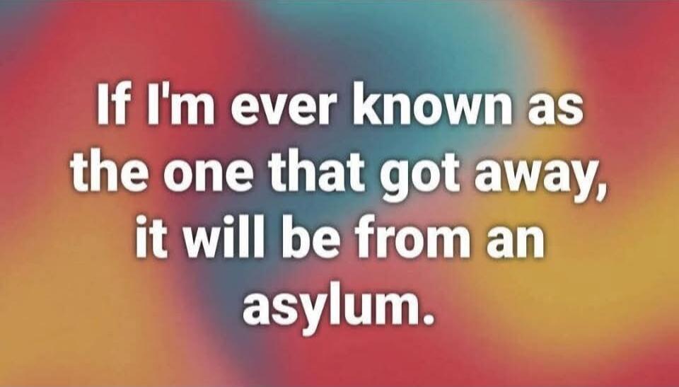 If I'm ever known as the one that got away, it will be from an asylum.